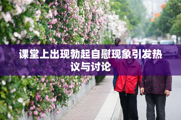 课堂上出现勃起自慰现象引发热议与讨论