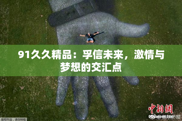 91久久精品：孚信未来，激情与梦想的交汇点