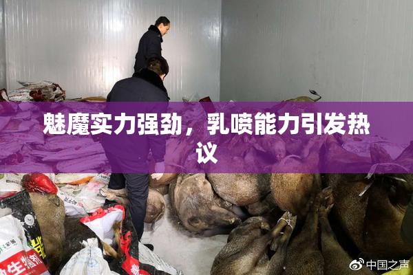 魅魔实力强劲，乳喷能力引发热议
