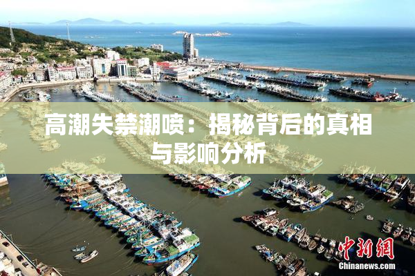 高潮失禁潮喷：揭秘背后的真相与影响分析