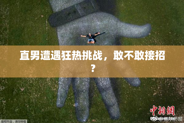 直男遭遇狂热挑战，敢不敢接招？