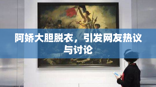 阿娇大胆脱衣，引发网友热议与讨论