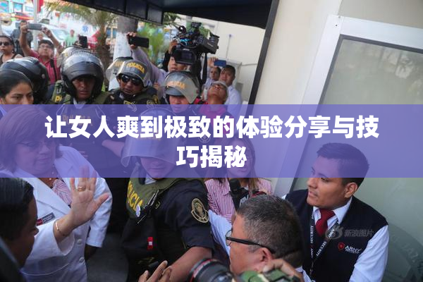 让女人爽到极致的体验分享与技巧揭秘