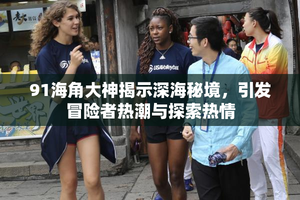 91海角大神揭示深海秘境，引发冒险者热潮与探索热情