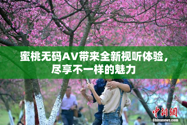 蜜桃无码AV带来全新视听体验，尽享不一样的魅力