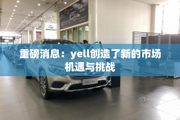 重磅消息：yell创造了新的市场机遇与挑战