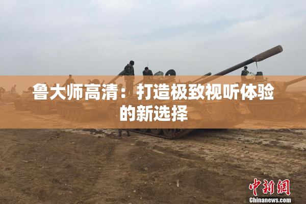 鲁大师高清：打造极致视听体验的新选择