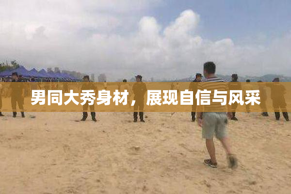 男同大秀身材，展现自信与风采