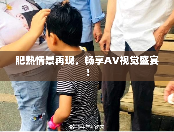肥熟情景再现，畅享AV视觉盛宴！
