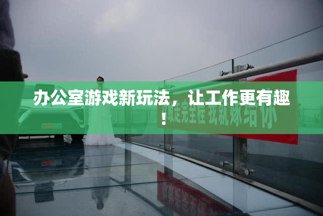 办公室游戏新玩法，让工作更有趣！