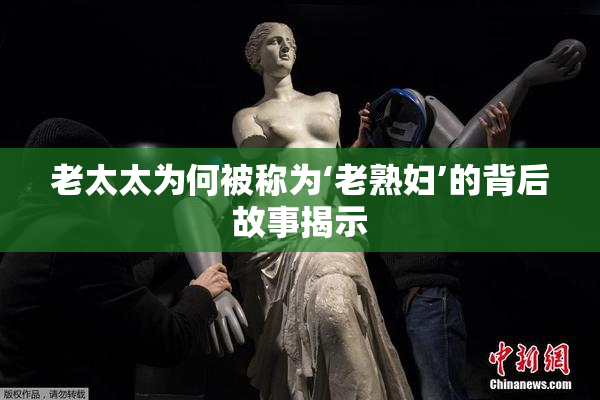 老太太为何被称为‘老熟妇’的背后故事揭示