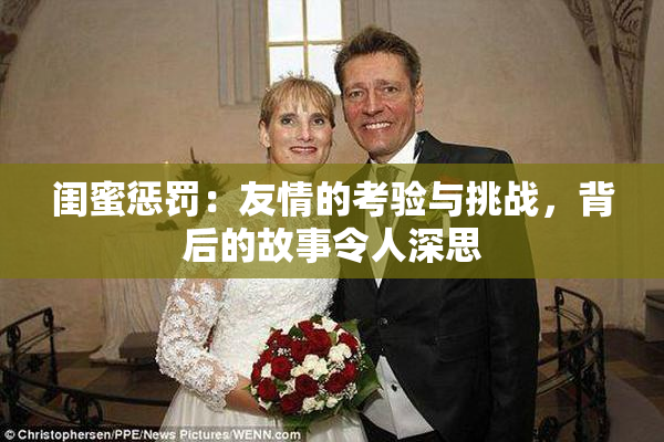 闺蜜惩罚：友情的考验与挑战，背后的故事令人深思