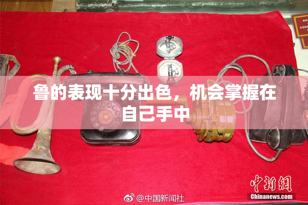 鲁的表现十分出色，机会掌握在自己手中