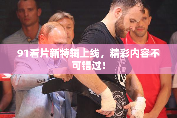 91看片新特辑上线，精彩内容不可错过！