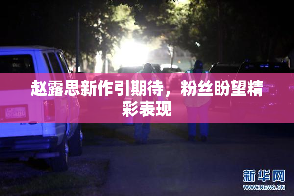 赵露思新作引期待，粉丝盼望精彩表现