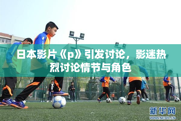 日本影片《p》引发讨论，影迷热烈讨论情节与角色
