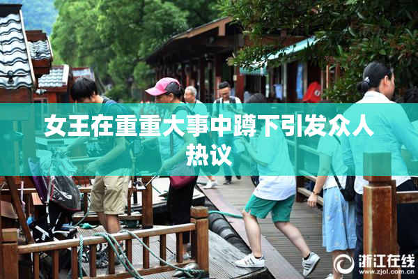 女王在重重大事中蹲下引发众人热议