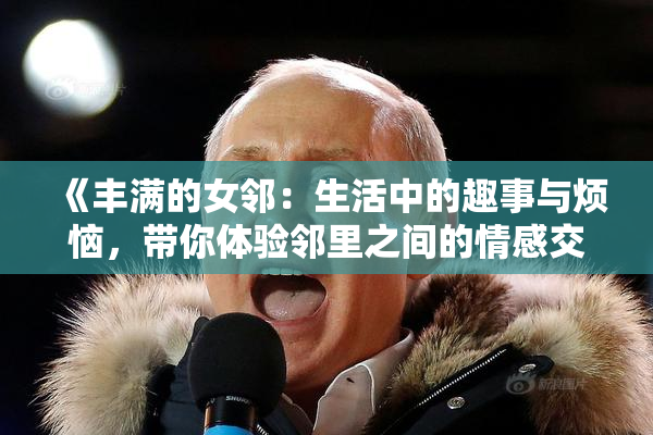 《丰满的女邻：生活中的趣事与烦恼，带你体验邻里之间的情感交织》