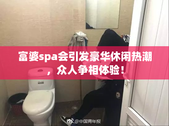 富婆spa会引发豪华休闲热潮，众人争相体验！