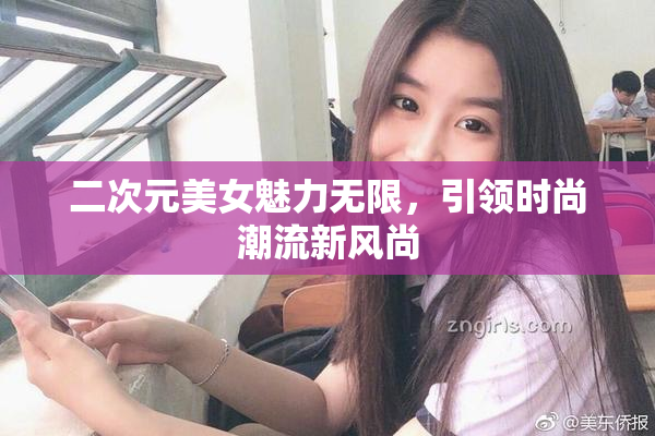 二次元美女魅力无限，引领时尚潮流新风尚