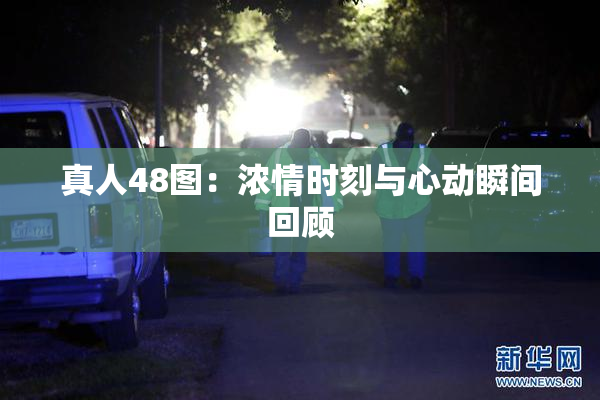 真人48图：浓情时刻与心动瞬间回顾