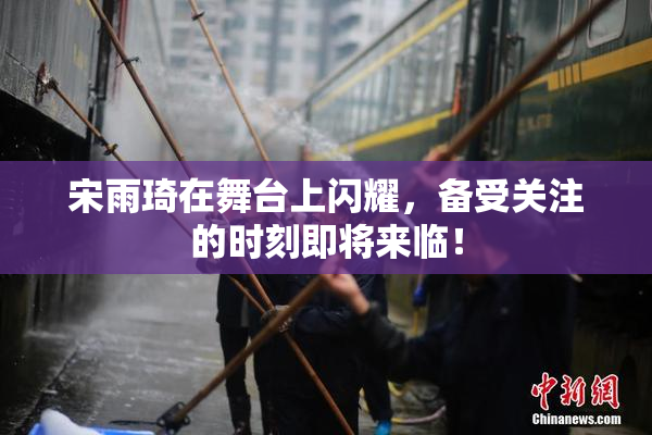宋雨琦在舞台上闪耀，备受关注的时刻即将来临！