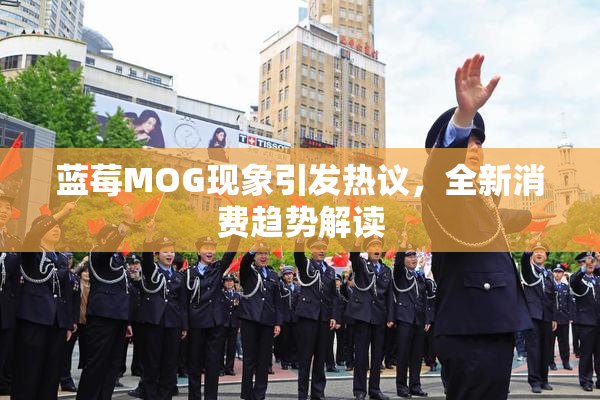 蓝莓MOG现象引发热议，全新消费趋势解读