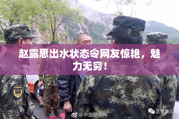赵露思出水状态令网友惊艳，魅力无穷！