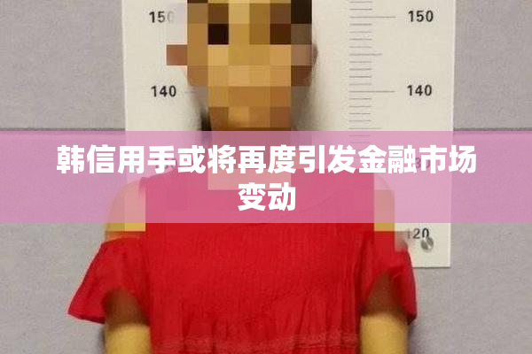 韩信用手或将再度引发金融市场变动