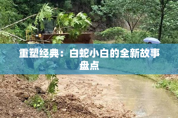 重塑经典：白蛇小白的全新故事盘点