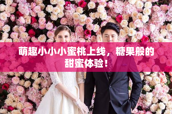 萌趣小小小蜜桃上线，糖果般的甜蜜体验！