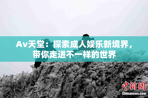 Av天堂：探索成人娱乐新境界，带你走进不一样的世界