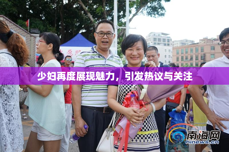 少妇再度展现魅力，引发热议与关注