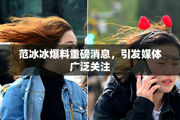 范冰冰爆料重磅消息，引发媒体广泛关注