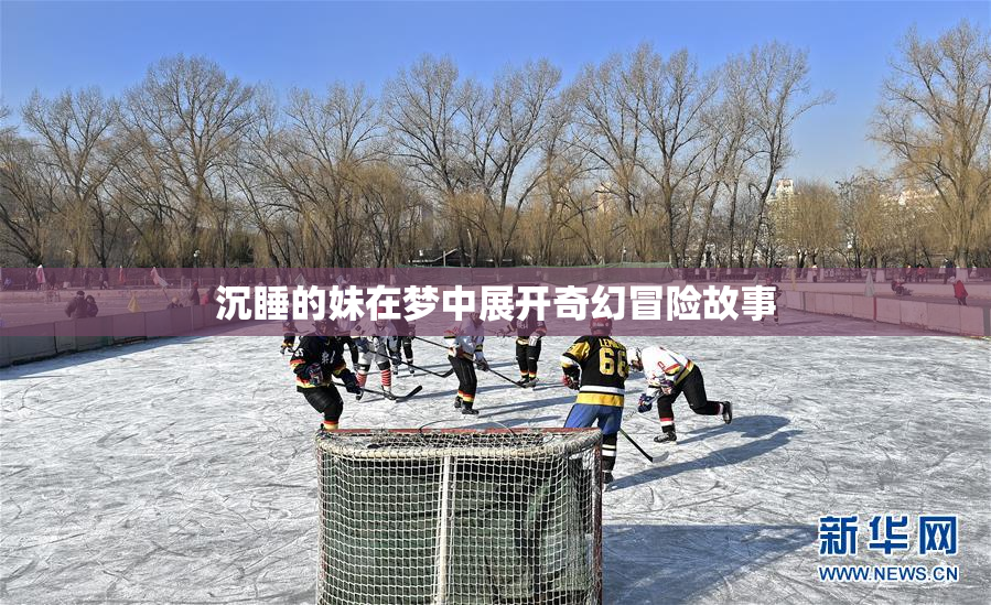 沉睡的妹在梦中展开奇幻冒险故事