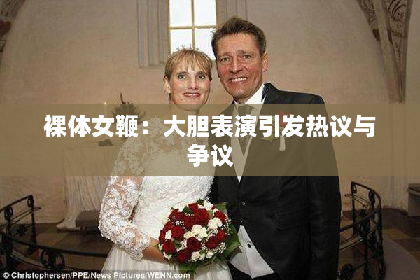 裸体女鞭：大胆表演引发热议与争议
