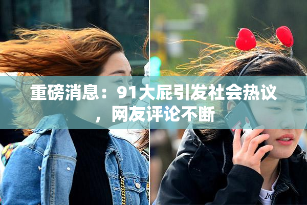 重磅消息：91大屁引发社会热议，网友评论不断