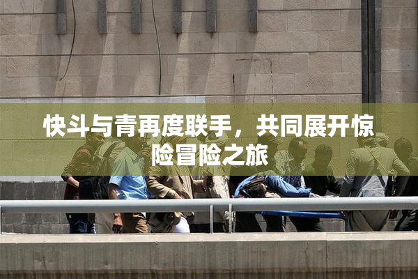 快斗与青再度联手，共同展开惊险冒险之旅
