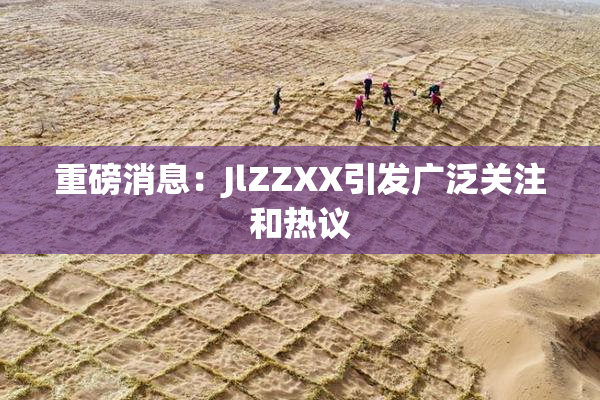 重磅消息：JlZZXX引发广泛关注和热议