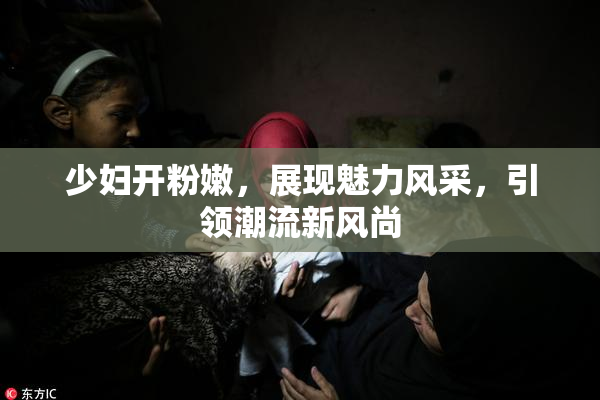 少妇开粉嫩，展现魅力风采，引领潮流新风尚