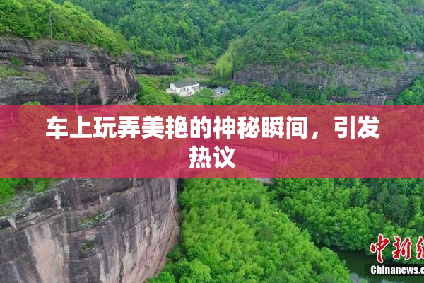 车上玩弄美艳的神秘瞬间，引发热议