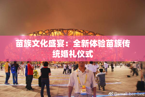 苗族文化盛宴：全新体验苗族传统婚礼仪式
