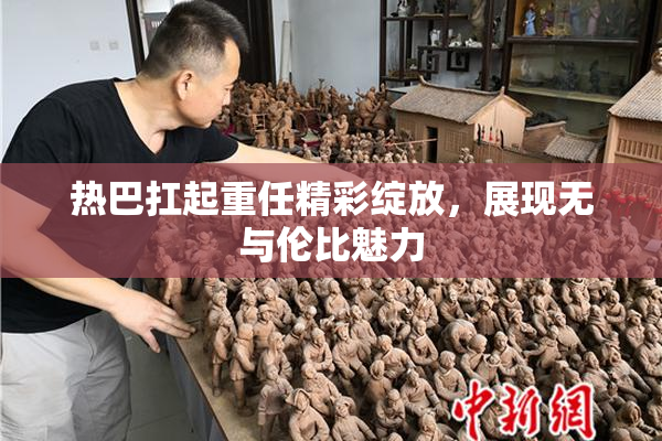 热巴扛起重任精彩绽放，展现无与伦比魅力