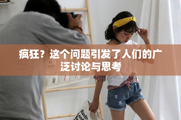 疯狂？这个问题引发了人们的广泛讨论与思考