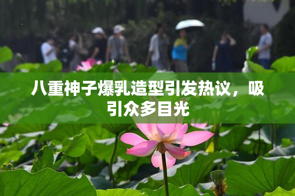 八重神子爆乳造型引发热议，吸引众多目光