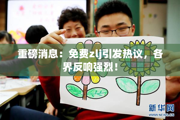 重磅消息：免费zlj引发热议，各界反响强烈！