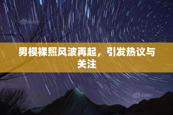 男模裸照风波再起，引发热议与关注
