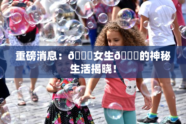 重磅消息：🔞女生🍆的神秘生活揭晓！