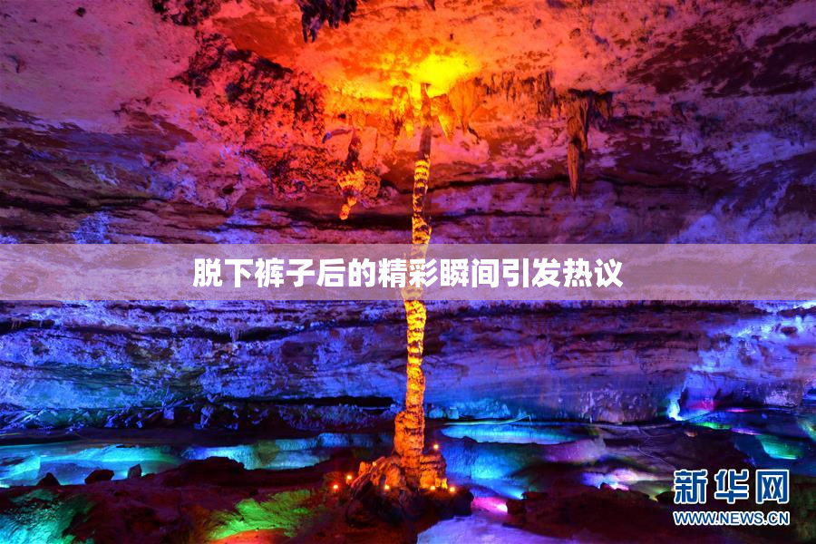 脱下裤子后的精彩瞬间引发热议