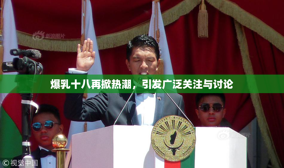 爆乳十八再掀热潮，引发广泛关注与讨论